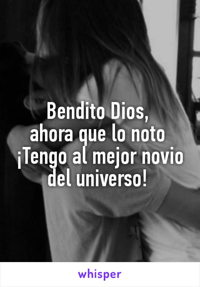 Bendito Dios, 
ahora que lo noto 
¡Tengo al mejor novio del universo! 