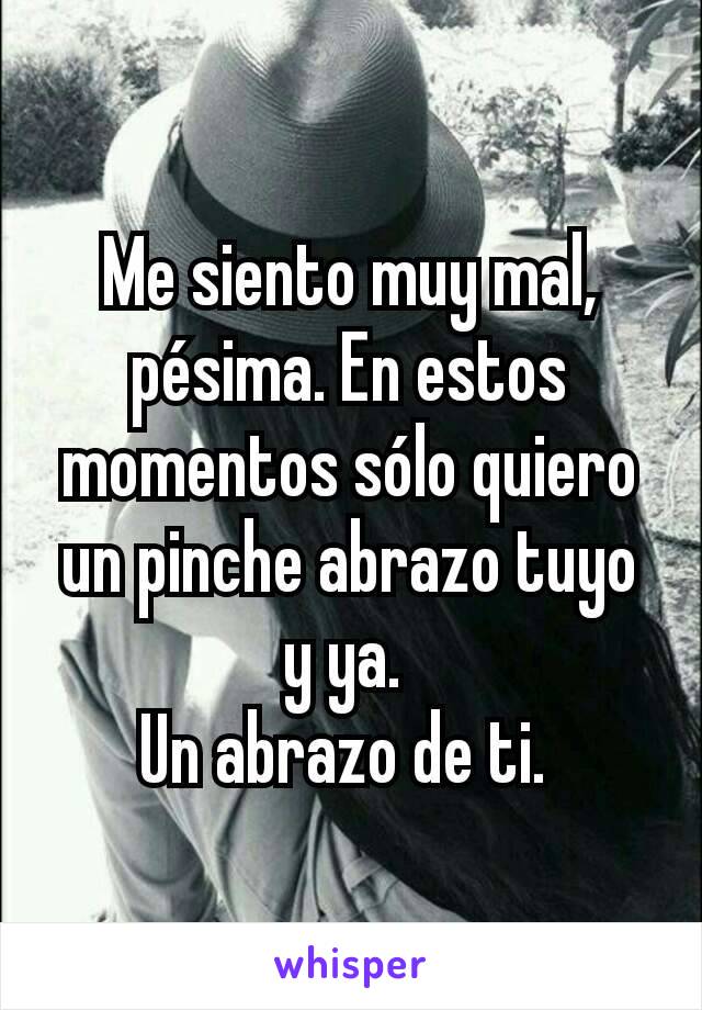 Me siento muy mal, pésima. En estos momentos sólo quiero un pinche abrazo tuyo y ya. 
Un abrazo de ti. 