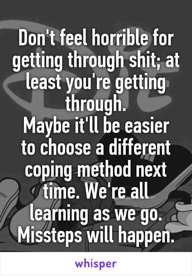 Don't feel horrible for getting through shit; at least you're getting through.
Maybe it'll be easier to choose a different coping method next time. We're all learning as we go. Missteps will happen.