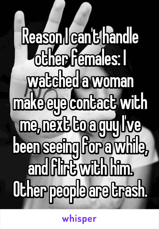 Reason I can't handle other females: I watched a woman make eye contact with me, next to a guy I've been seeing for a while, and flirt with him. Other people are trash.