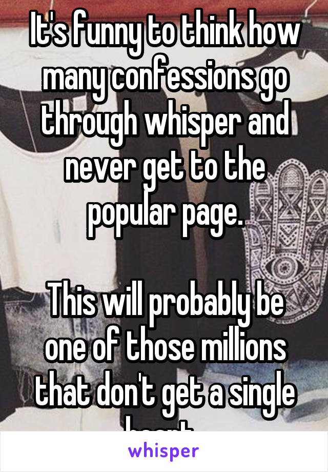 It's funny to think how many confessions go through whisper and never get to the popular page.

This will probably be one of those millions that don't get a single heart. 