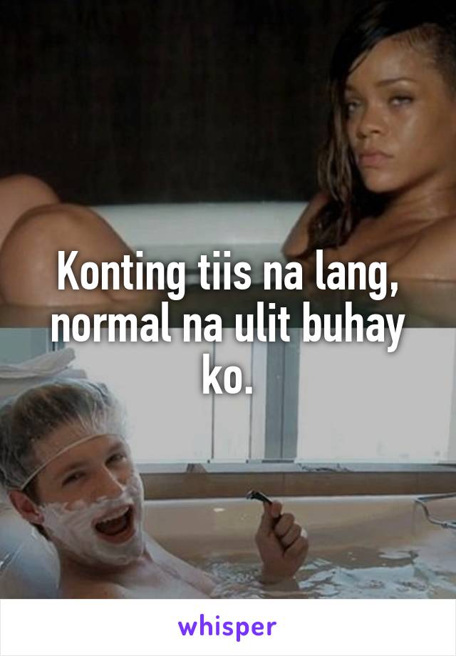 Konting tiis na lang, normal na ulit buhay ko.