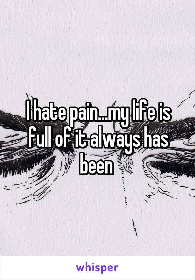 I hate pain...my life is full of it always has been 