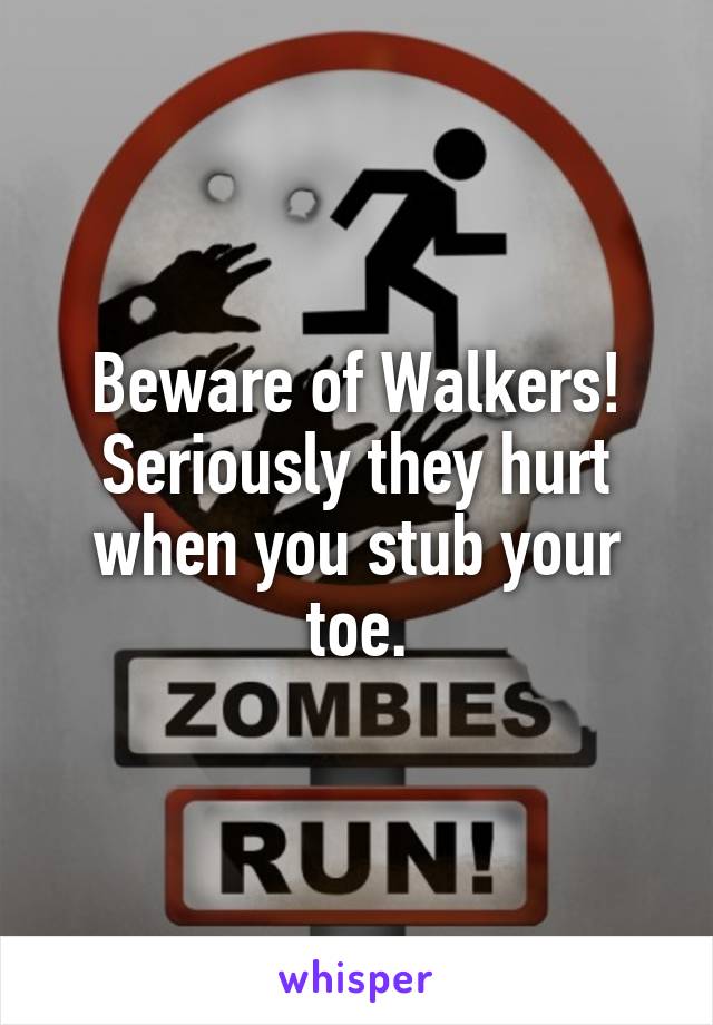 Beware of Walkers!
Seriously they hurt when you stub your toe.