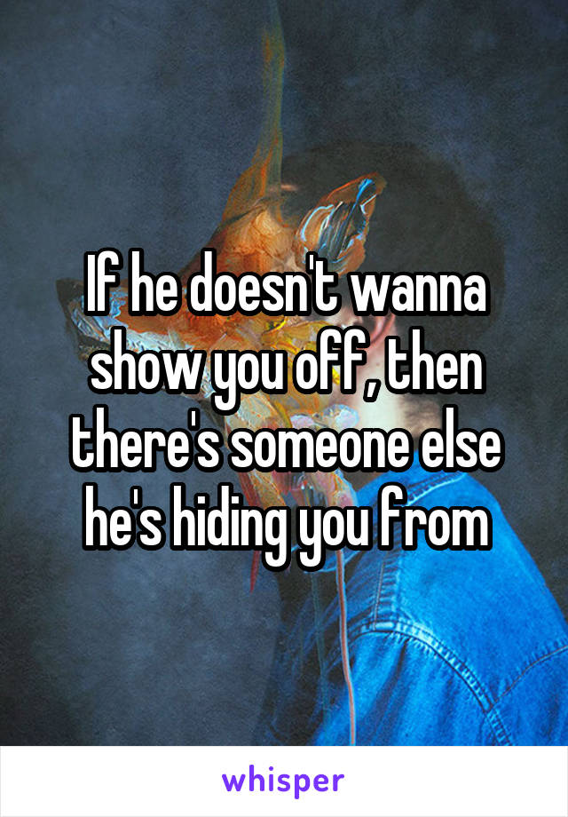 If he doesn't wanna show you off, then there's someone else he's hiding you from