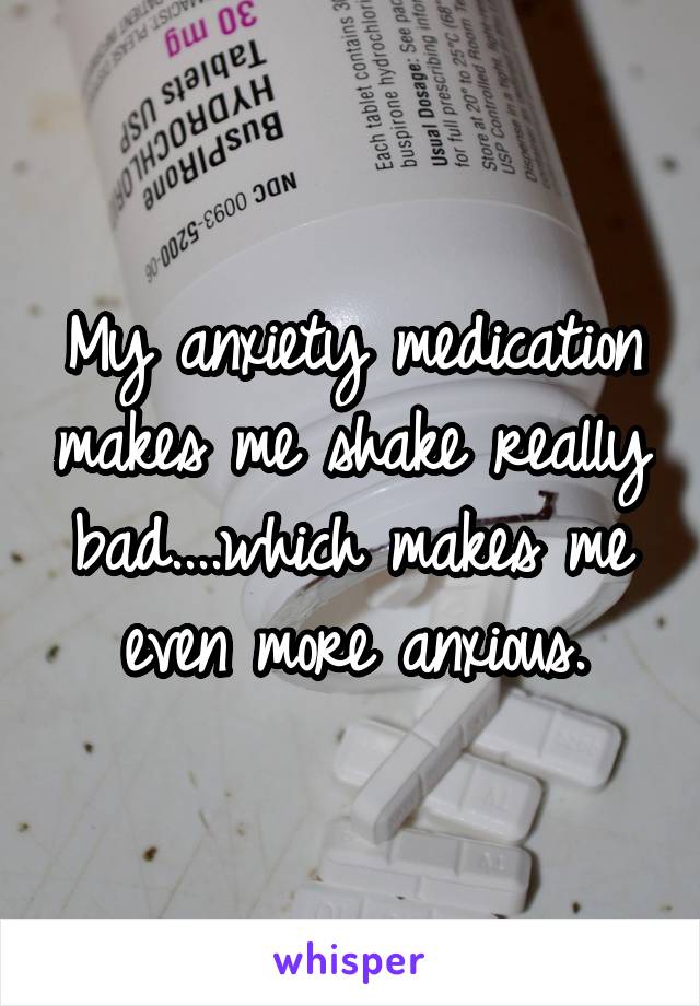 My anxiety medication makes me shake really bad....which makes me even more anxious.