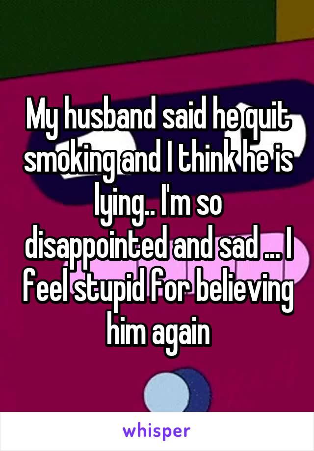 My husband said he quit smoking and I think he is lying.. I'm so disappointed and sad ... I feel stupid for believing him again