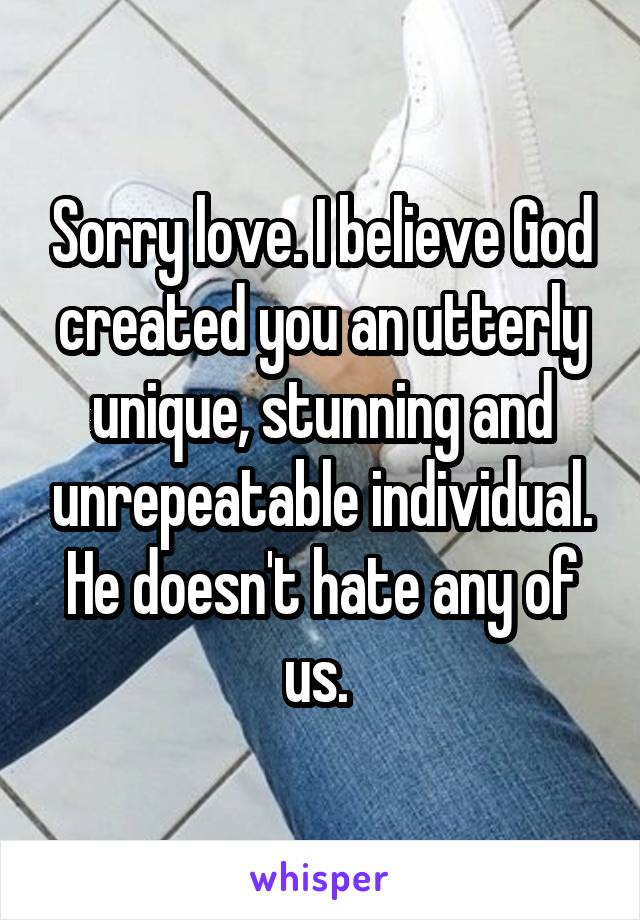 Sorry love. I believe God created you an utterly unique, stunning and unrepeatable individual. He doesn't hate any of us. 