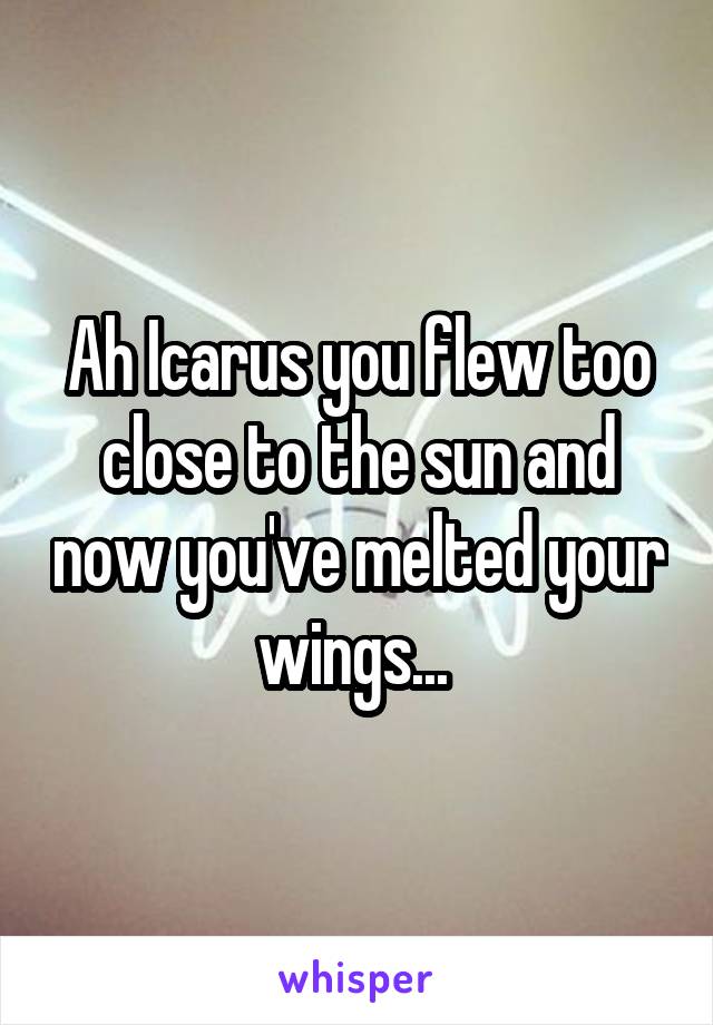 Ah Icarus you flew too close to the sun and now you've melted your wings... 