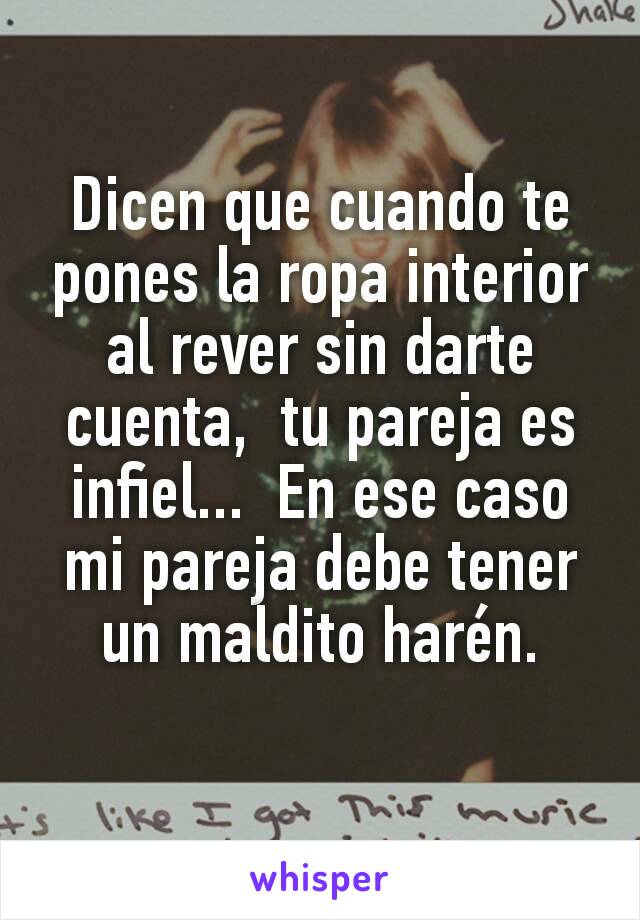 Dicen que cuando te pones la ropa interior al rever sin darte cuenta,  tu pareja es infiel...  En ese caso mi pareja debe tener un maldito harén.
