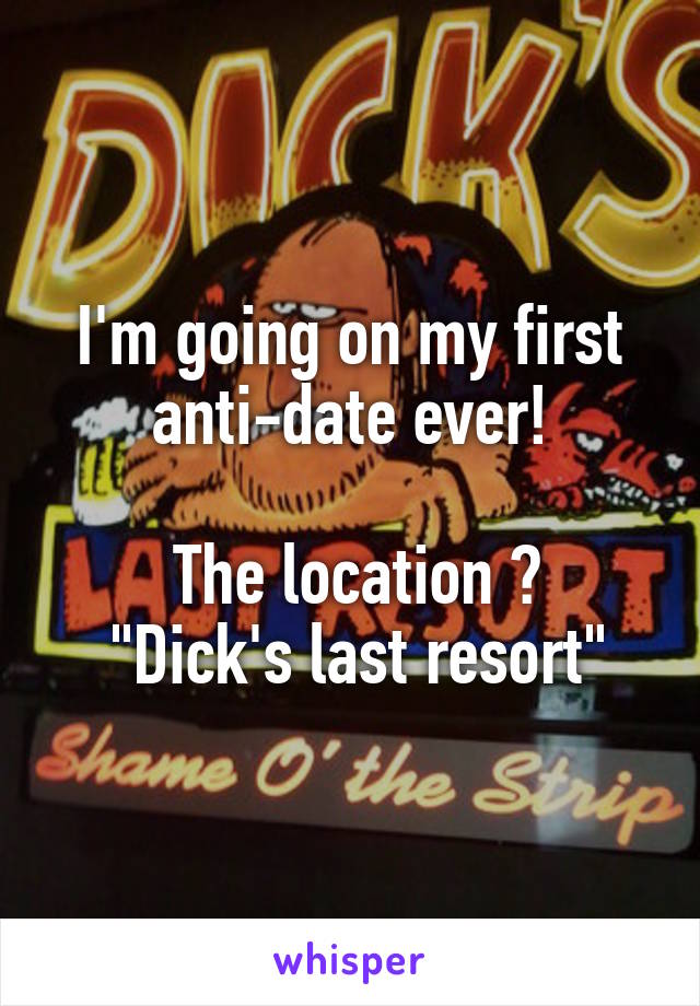 I'm going on my first anti-date ever!

 The location ?
 "Dick's last resort"