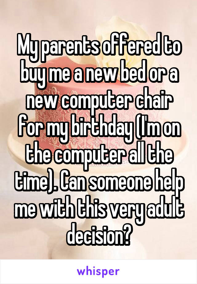 My parents offered to buy me a new bed or a new computer chair for my birthday (I'm on the computer all the time). Can someone help me with this very adult decision?