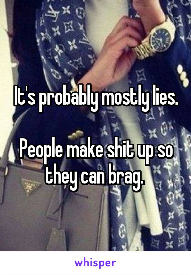 It's probably mostly lies. 
People make shit up so they can brag. 