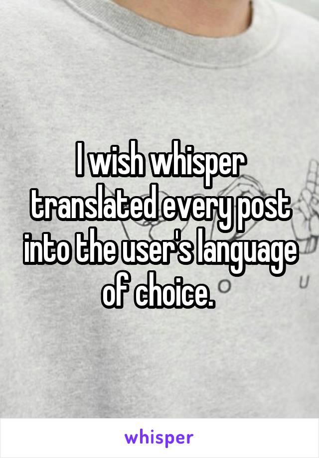 I wish whisper translated every post into the user's language of choice. 