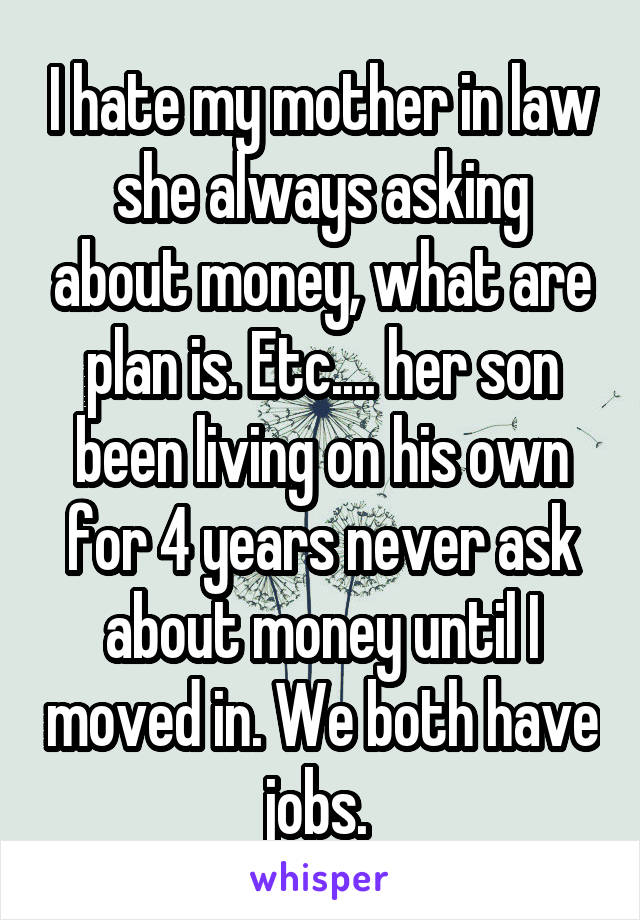 I hate my mother in law she always asking about money, what are plan is. Etc.... her son been living on his own for 4 years never ask about money until I moved in. We both have jobs. 