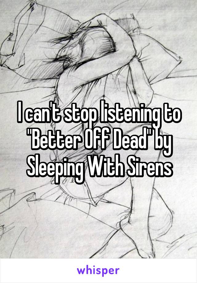 I can't stop listening to "Better Off Dead" by Sleeping With Sirens