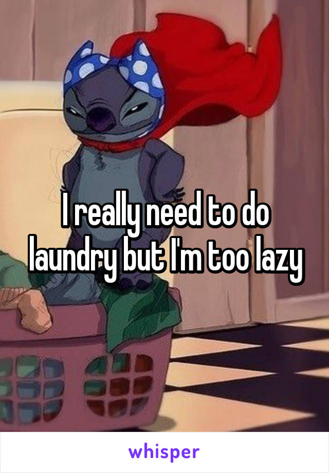 I really need to do laundry but I'm too lazy