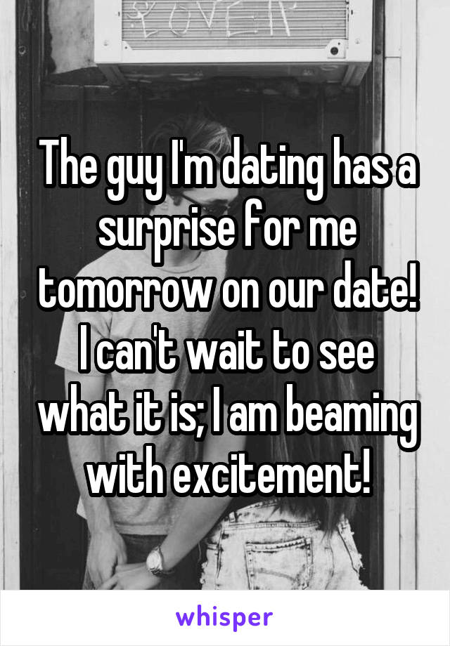 The guy I'm dating has a surprise for me tomorrow on our date! I can't wait to see what it is; I am beaming with excitement!