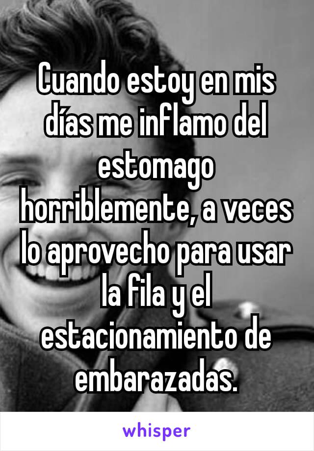 Cuando estoy en mis días me inflamo del estomago horriblemente, a veces lo aprovecho para usar la fila y el estacionamiento de embarazadas.