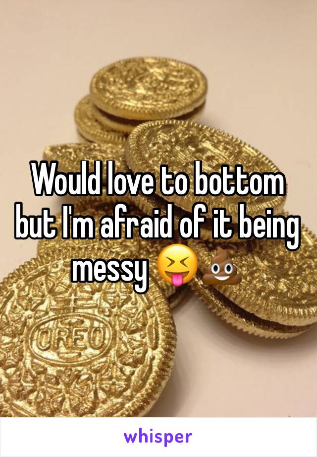 Would love to bottom but I'm afraid of it being messy 😝💩