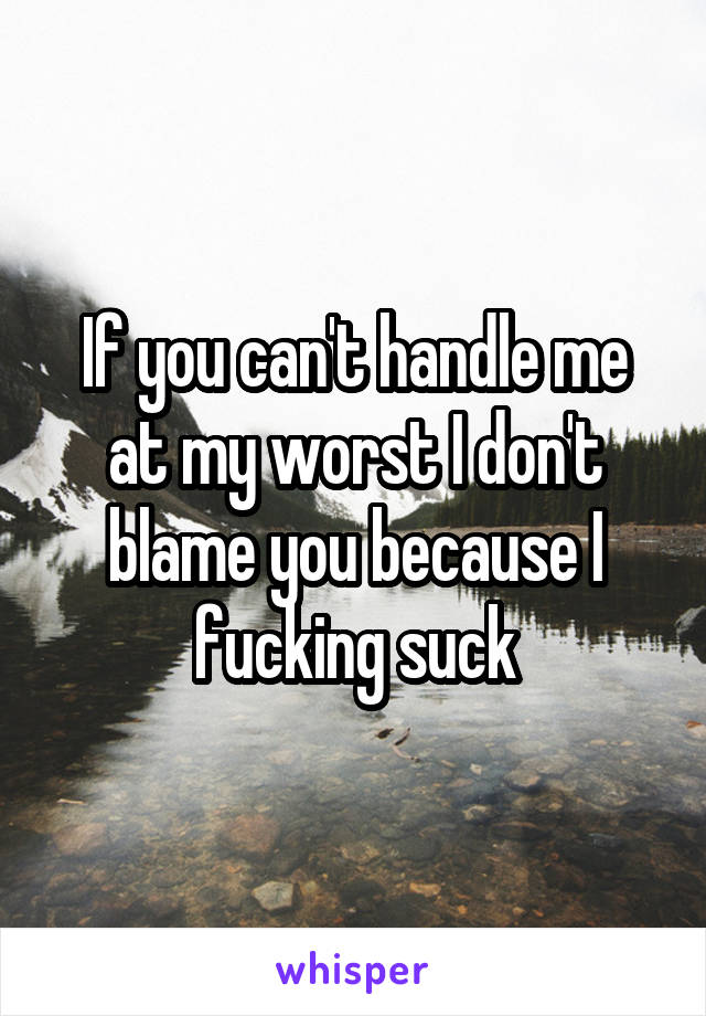 If you can't handle me at my worst I don't blame you because I fucking suck