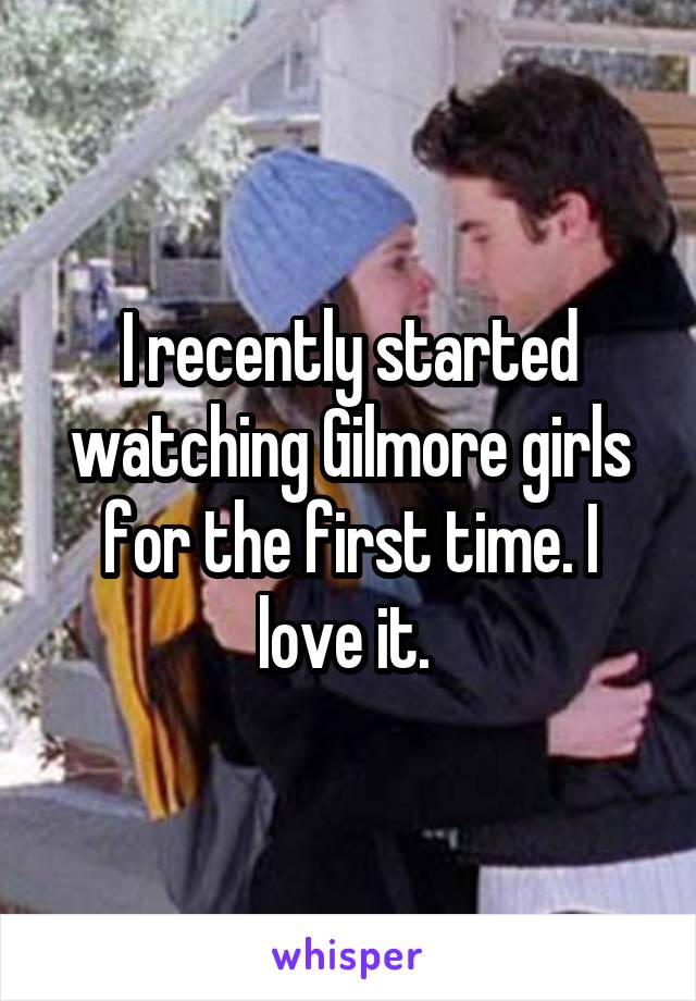 I recently started watching Gilmore girls for the first time. I love it. 