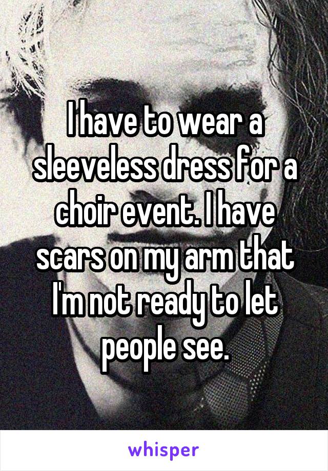 I have to wear a sleeveless dress for a choir event. I have scars on my arm that I'm not ready to let people see.