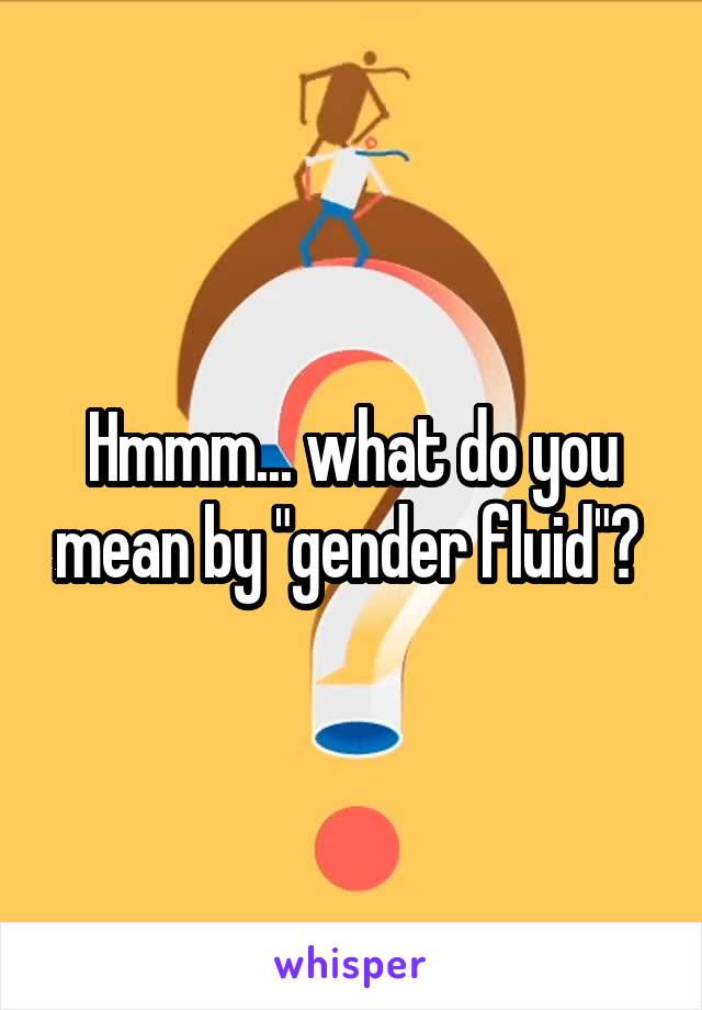 Hmmm... what do you mean by "gender fluid"? 