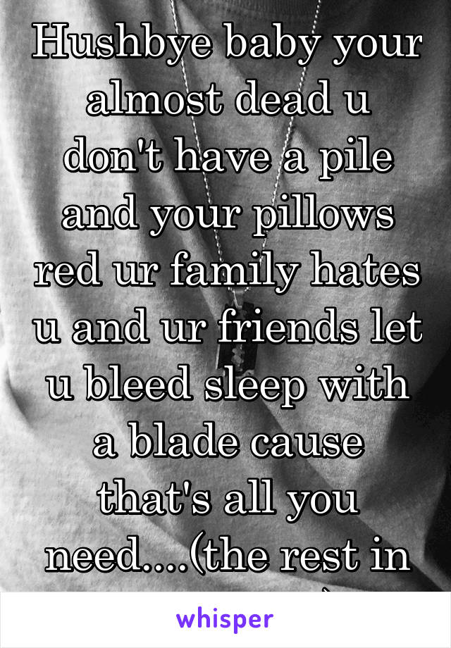 Hushbye baby your almost dead u don't have a pile and your pillows red ur family hates u and ur friends let u bleed sleep with a blade cause that's all you need....(the rest in comments)