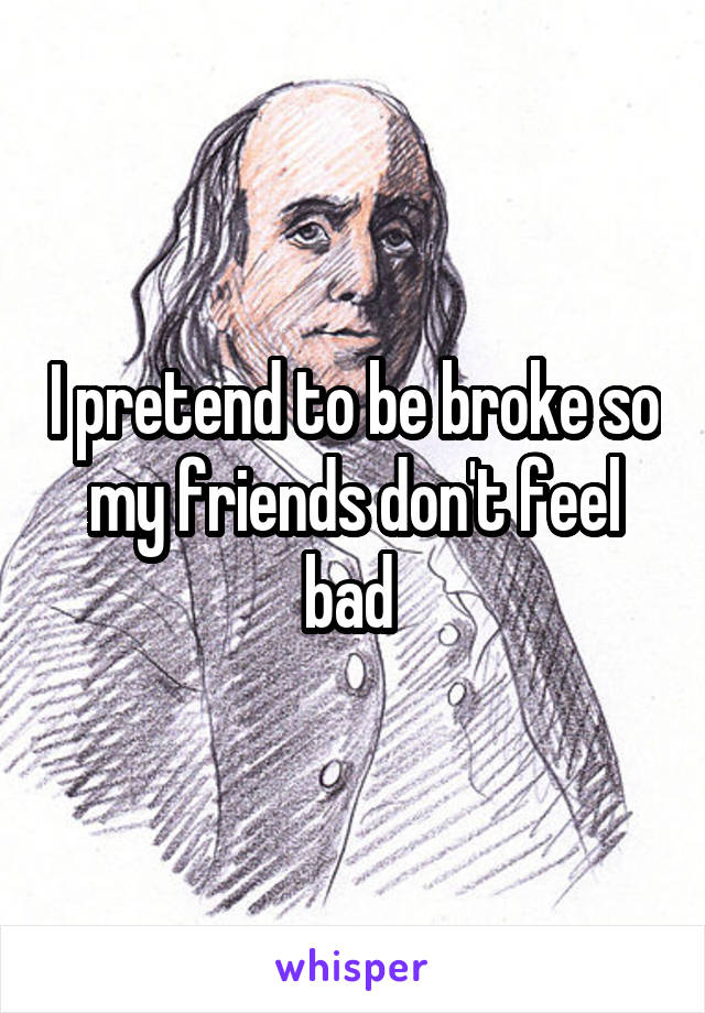 I pretend to be broke so my friends don't feel bad 