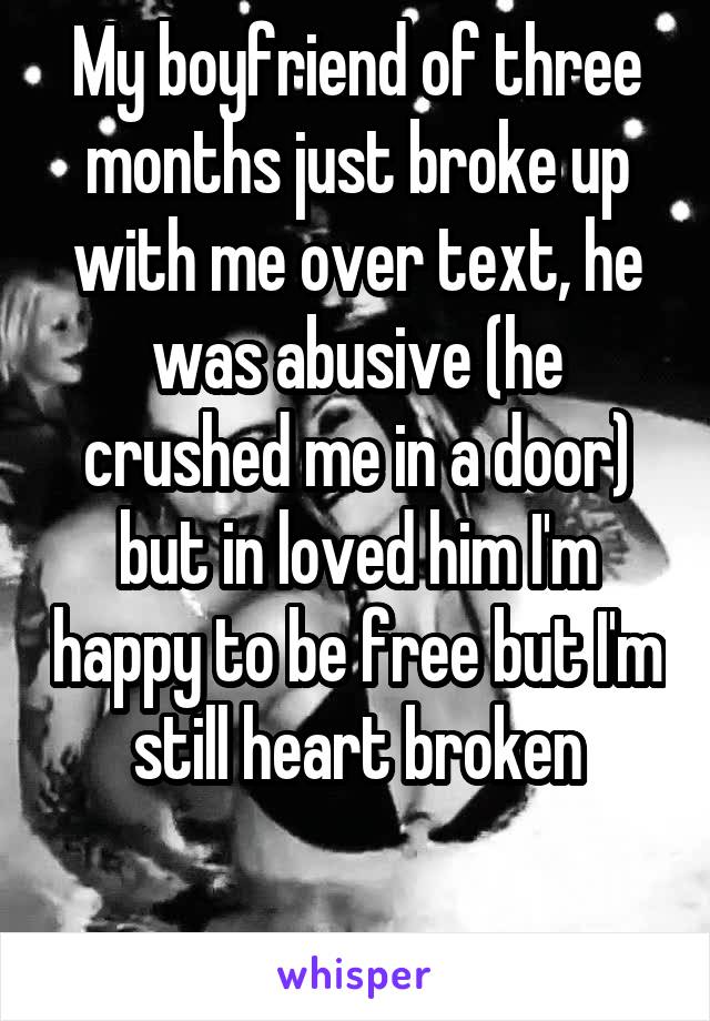 My boyfriend of three months just broke up with me over text, he was abusive (he crushed me in a door) but in loved him I'm happy to be free but I'm still heart broken

