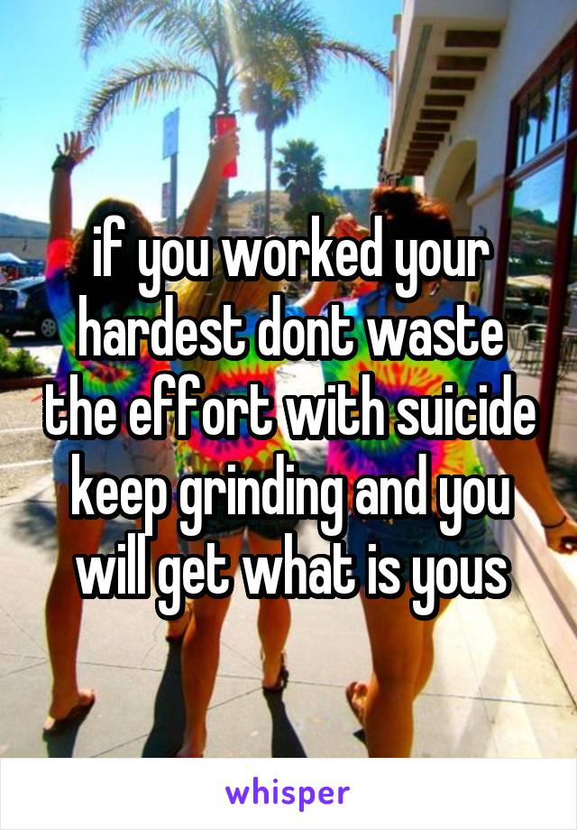 if you worked your hardest dont waste the effort with suicide keep grinding and you will get what is yous