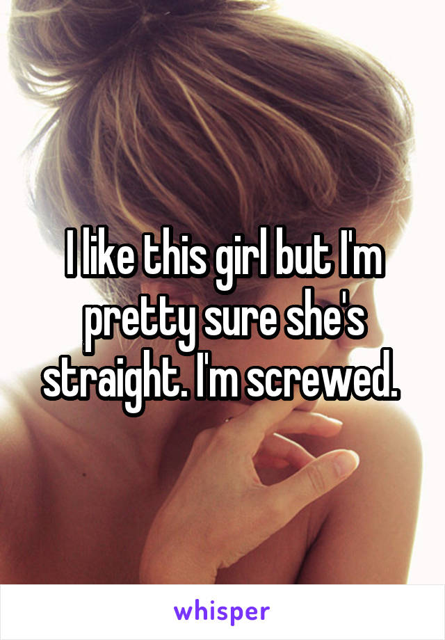 I like this girl but I'm pretty sure she's straight. I'm screwed. 