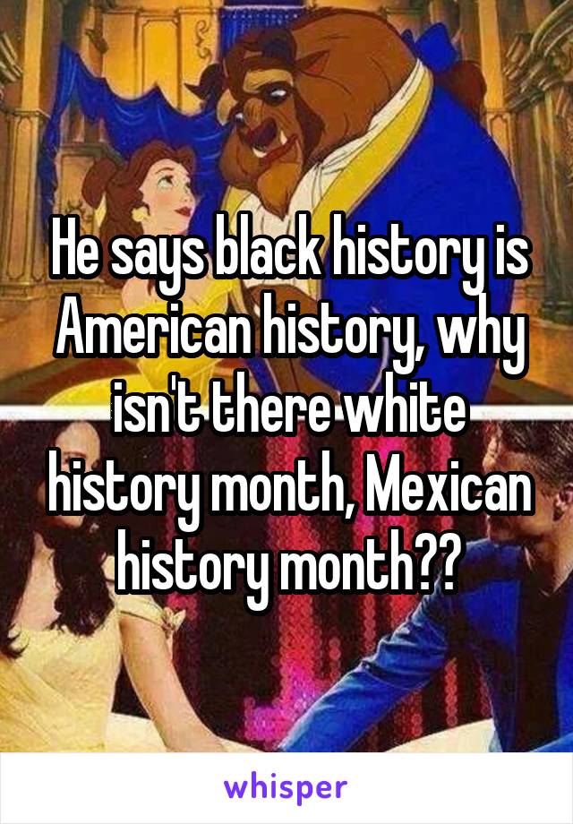 He says black history is American history, why isn't there white history month, Mexican history month??