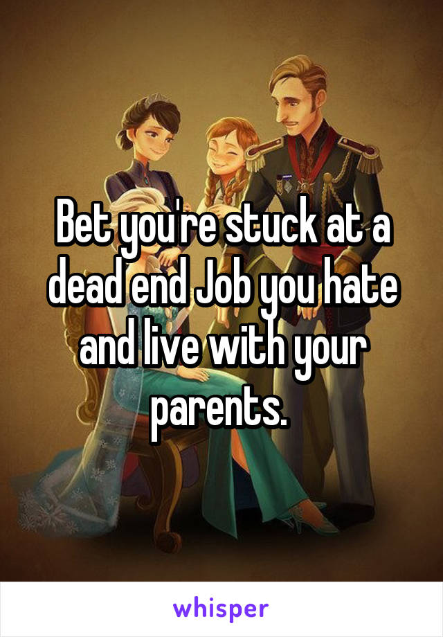 Bet you're stuck at a dead end Job you hate and live with your parents. 