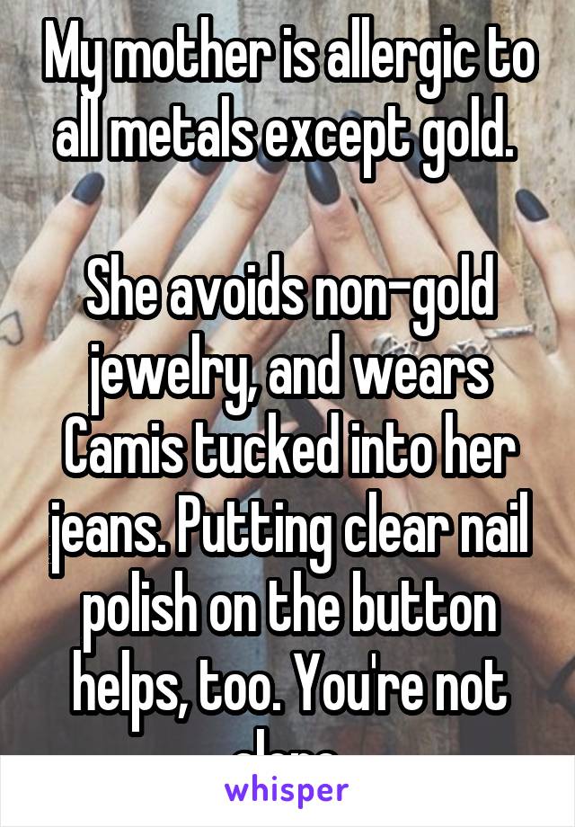 My mother is allergic to all metals except gold. 

She avoids non-gold jewelry, and wears Camis tucked into her jeans. Putting clear nail polish on the button helps, too. You're not alone.