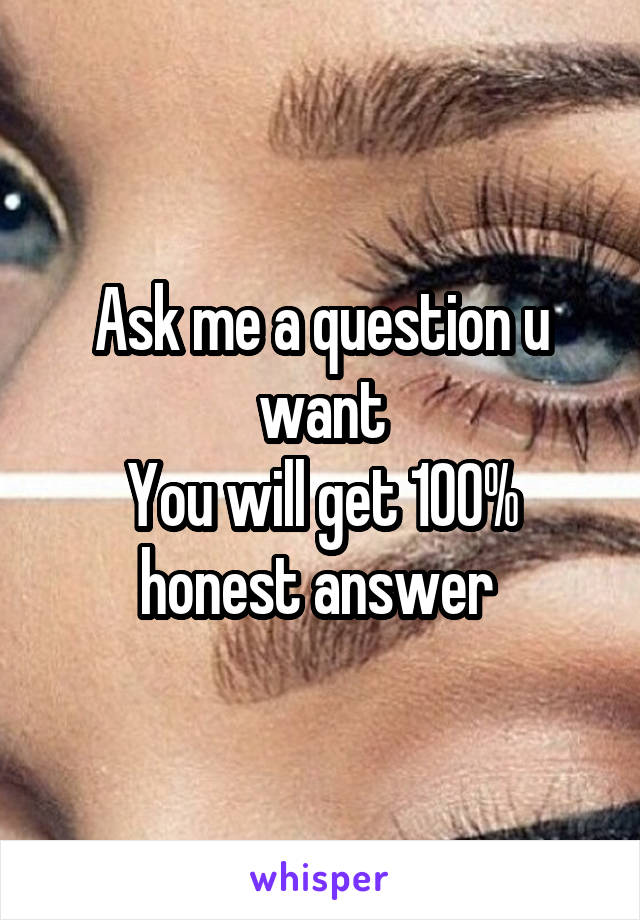 Ask me a question u want
You will get 100% honest answer 