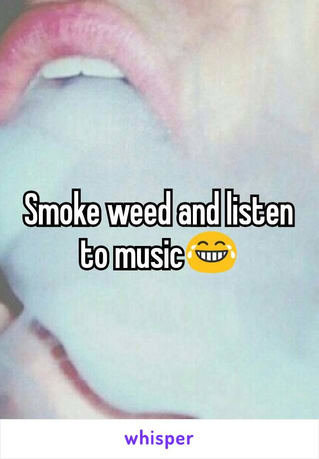 Smoke weed and listen to music😂