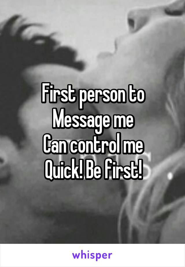 First person to
Message me
Can control me
Quick! Be first!