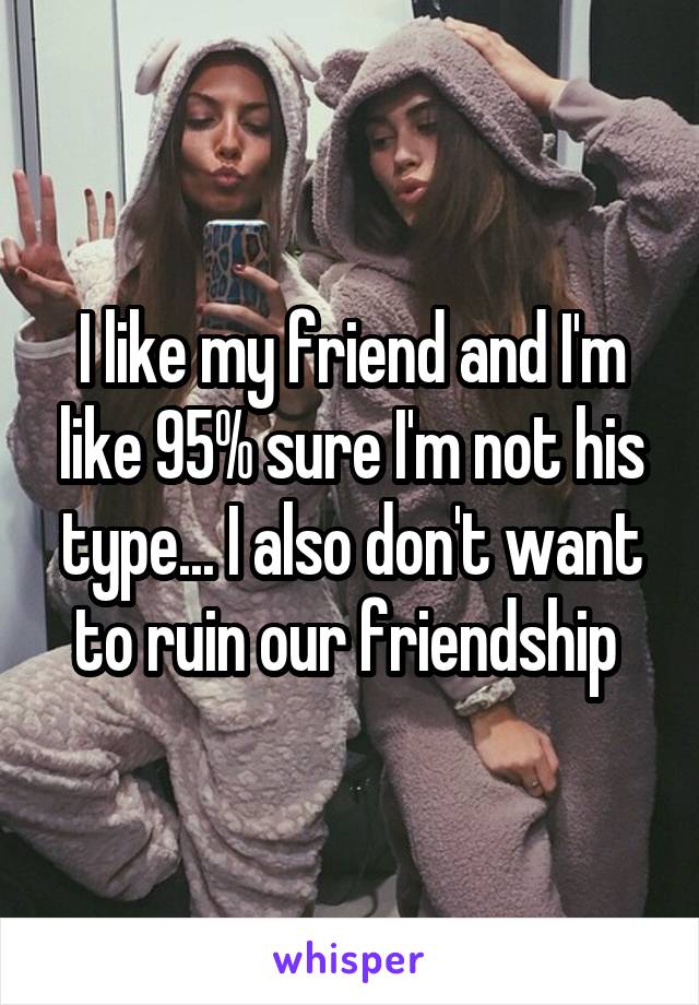 I like my friend and I'm like 95% sure I'm not his type... I also don't want to ruin our friendship 