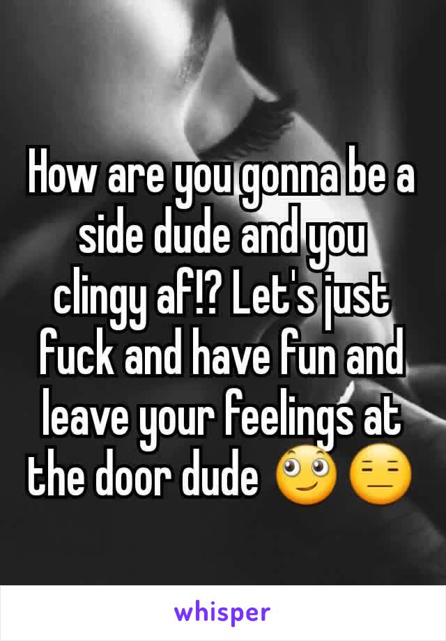 How are you gonna be a side dude and you clingy af!? Let's just fuck and have fun and leave your feelings at the door dude 🙄😑