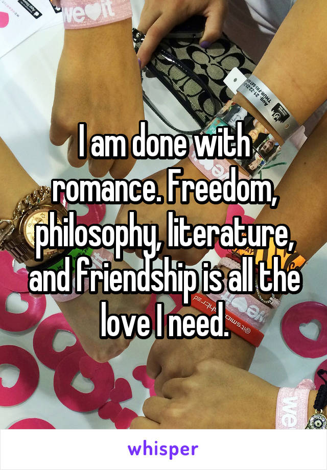 I am done with romance. Freedom, philosophy, literature, and friendship is all the love I need.