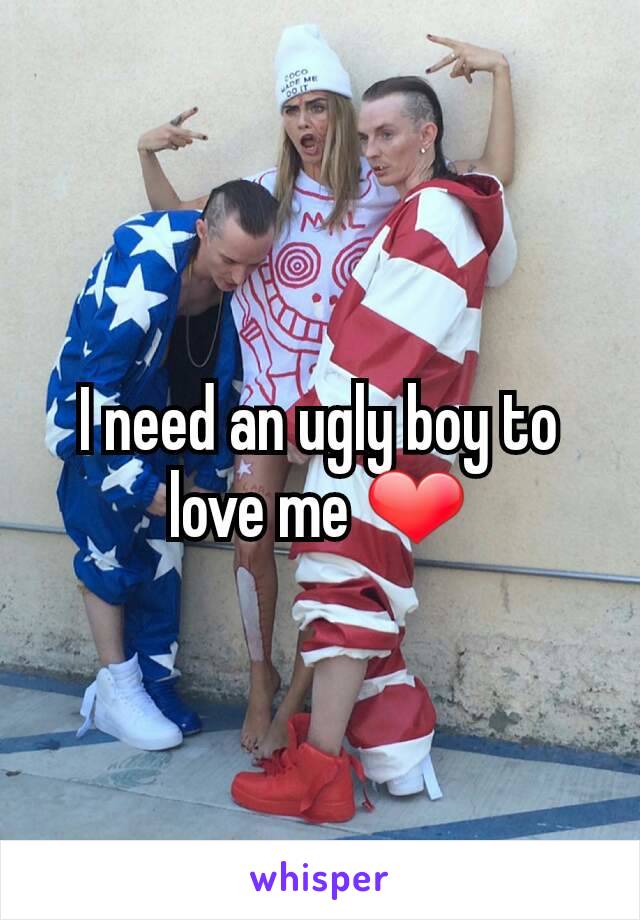 I need an ugly boy to love me ❤