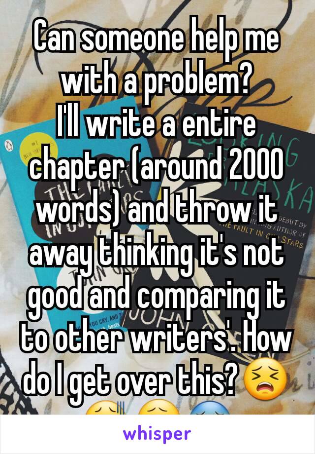 Can someone help me with a problem?
I'll write a entire chapter (around 2000 words) and throw it away thinking it's not good and comparing it to other writers'. How do I get over this?😣😫😧😵