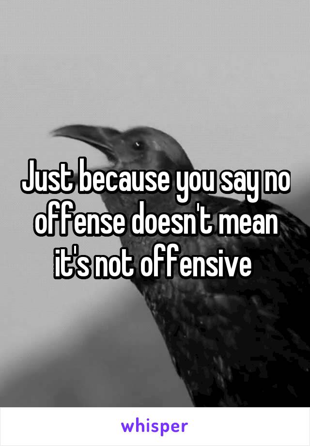 Just because you say no offense doesn't mean it's not offensive 