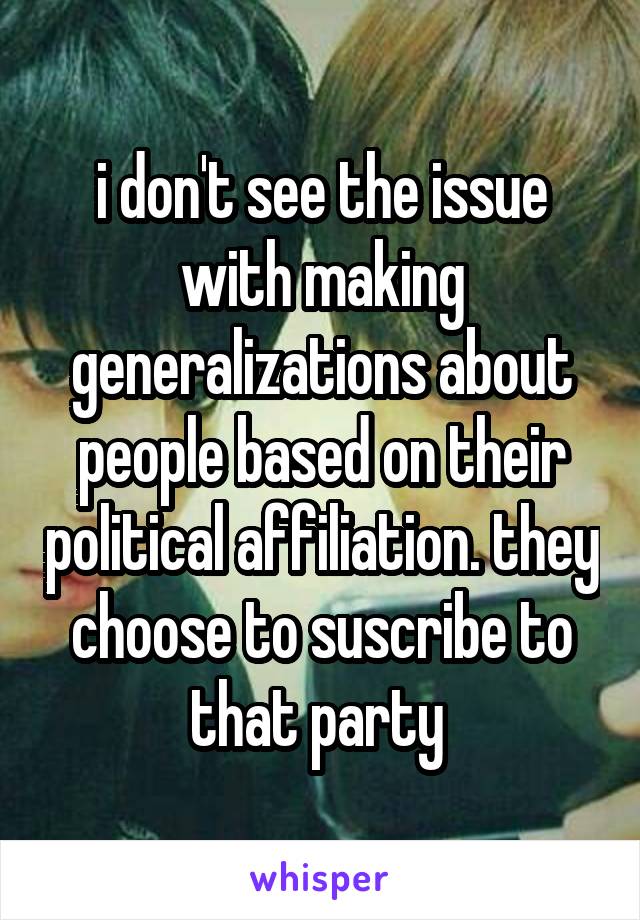 i don't see the issue with making generalizations about people based on their political affiliation. they choose to suscribe to that party 