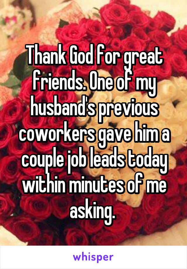 Thank God for great friends. One of my husband's previous coworkers gave him a couple job leads today within minutes of me asking. 