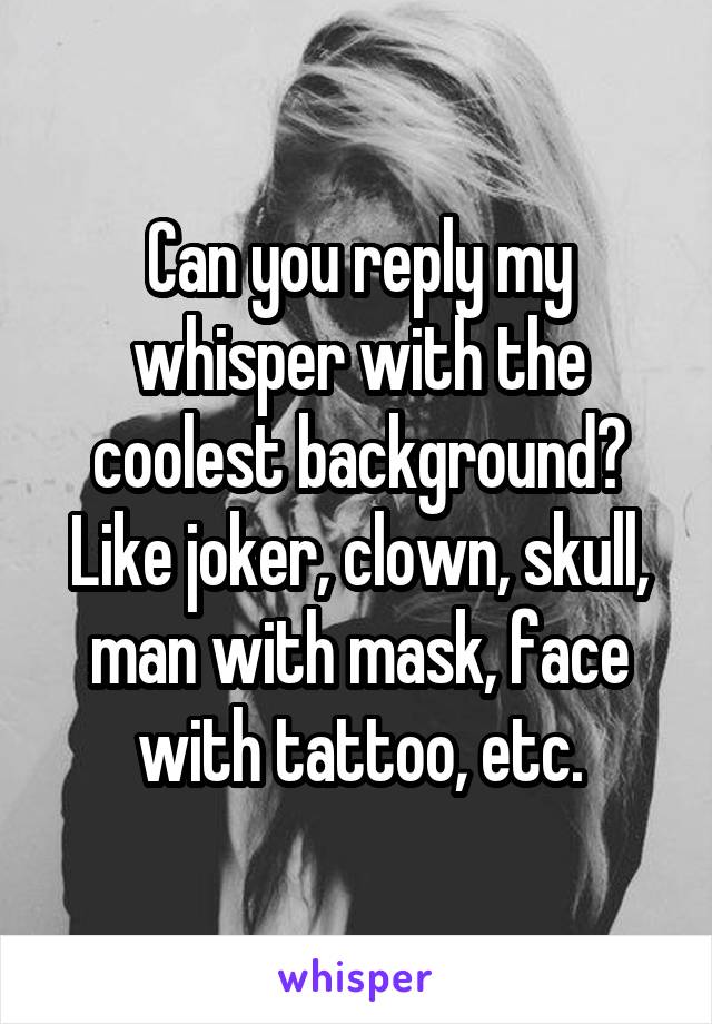 Can you reply my whisper with the coolest background? Like joker, clown, skull, man with mask, face with tattoo, etc.