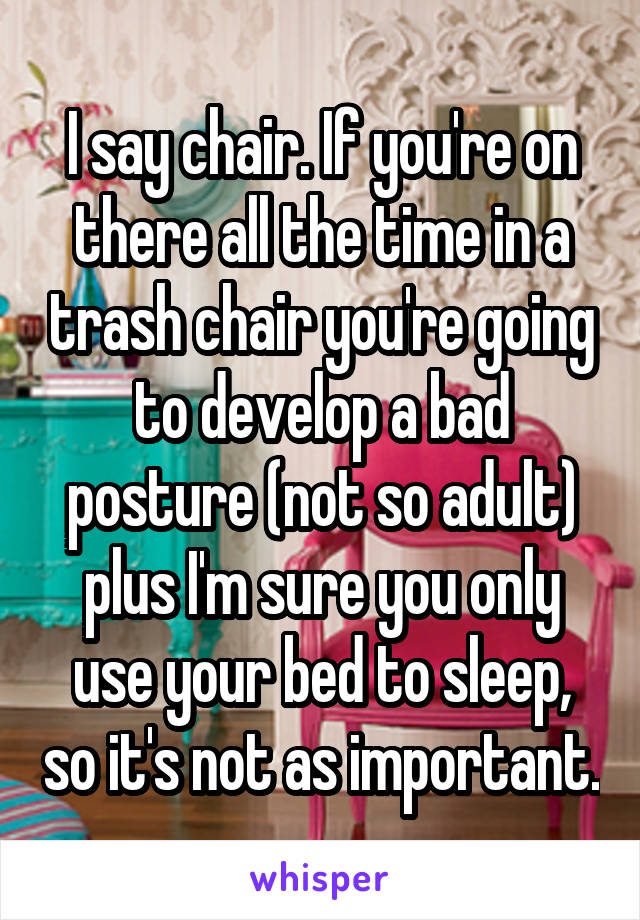 I say chair. If you're on there all the time in a trash chair you're going to develop a bad posture (not so adult) plus I'm sure you only use your bed to sleep, so it's not as important.