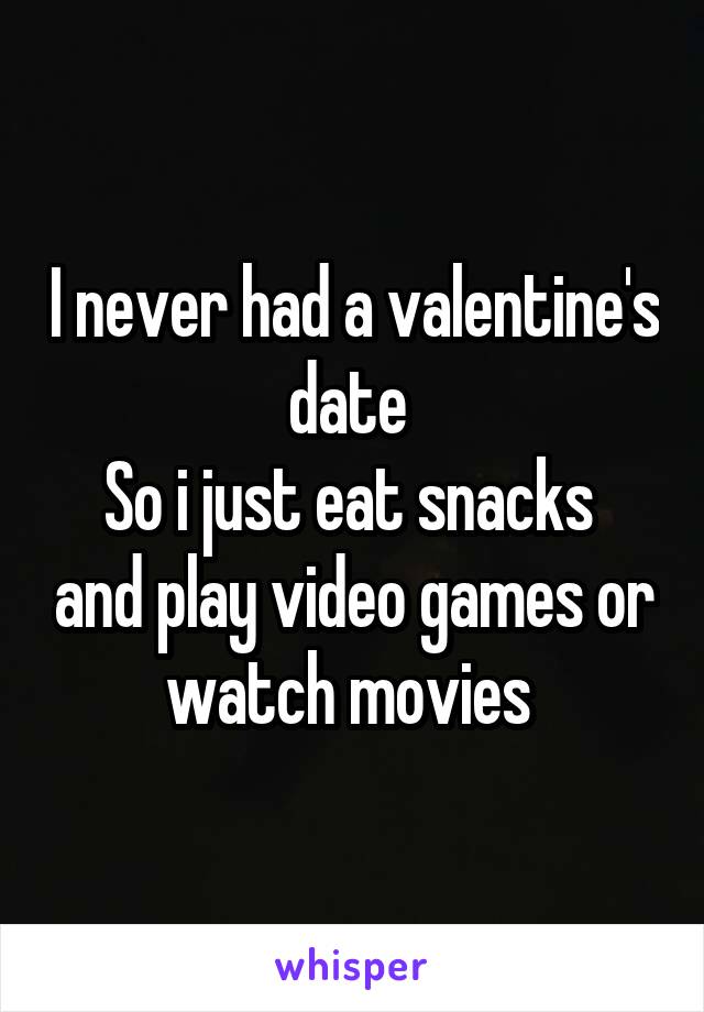 I never had a valentine's date 
So i just eat snacks  and play video games or watch movies 